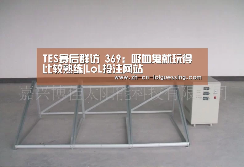 TES赛后群访 369:吸血鬼就玩得比较熟练|LoL投注网站 (图1) 2026年最佳英雄联盟投注网站