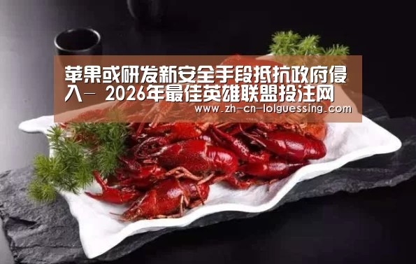 苹果或研发新安全手段抵抗政府侵入- 2026年最佳英雄联盟投注网站(图1) LoL投注网站
