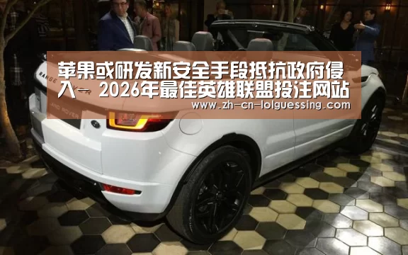 苹果或研发新安全手段抵抗政府侵入- 2026年最佳英雄联盟投注网站(图2) LoL投注网站