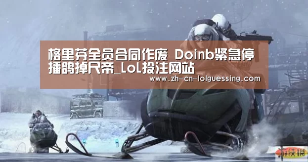 格里芬全员合同作废 Doinb紧急停播鸽掉尺帝_LoL投注网站 (图1) LoL投注网站