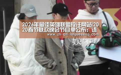 2026年最佳英雄联盟投注网站|2020春节联欢晚会节目单公布:语言类节目众多(图3) 2026年最佳英雄联盟投注网站
