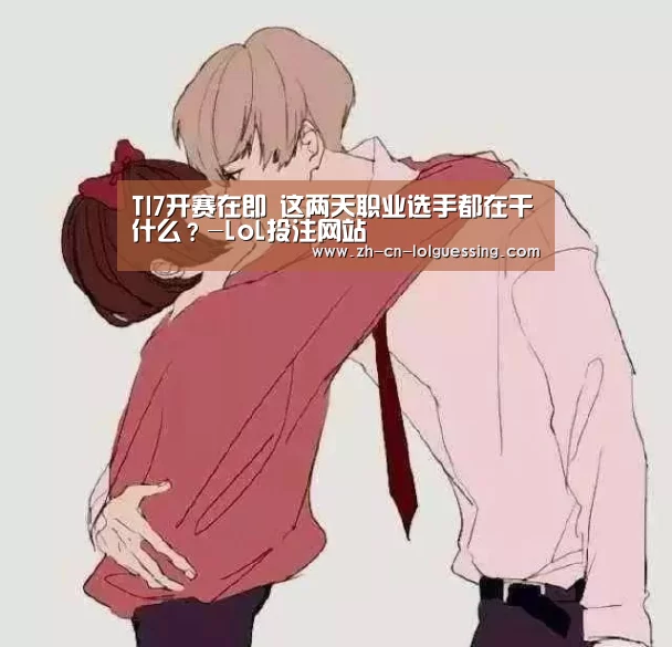 TI7开赛在即 这两天职业选手都在干什么?-LoL投注网站 (图1) 2026年最佳英雄联盟投注网站