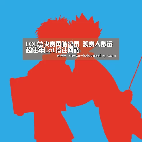 LOL总决赛再破纪录 观赛人数远超往年|LoL投注网站 (图1) 2026年最佳英雄联盟投注网站