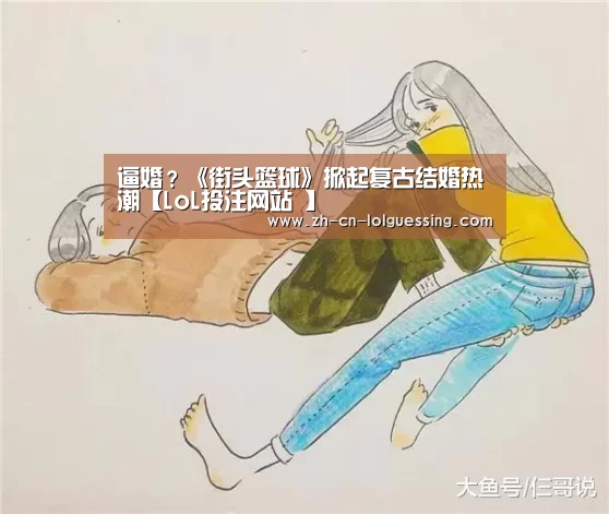 逼婚?《街头篮球》掀起复古结婚热潮【LoL投注网站 】(图2) LoL投注网站