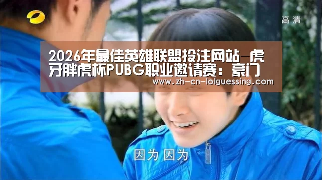 2026年最佳英雄联盟投注网站-虎牙胖虎杯PUBG职业邀请赛:豪门战队齐聚打响冠军争夺战(图1) LoL投注网站